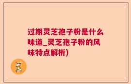 过期灵芝孢子粉是什么味道_灵芝孢子粉的风味特点解析)
