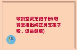 敬贤堂灵芝孢子粉(敬贤堂推出纯正灵芝孢子粉，促进健康)