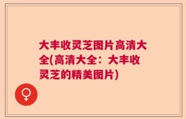 大丰收灵芝图片高清大全(高清大全：大丰收灵芝的精美图片)