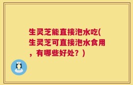 生灵芝能直接泡水吃(生灵芝可直接泡水食用，有哪些好处？)