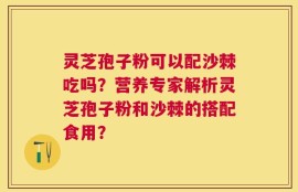 灵芝孢子粉可以配沙棘吃吗？营养专家解析灵芝孢子粉和沙棘的搭配食用？
