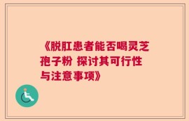 《脱肛患者能否喝灵芝孢子粉 探讨其可行性与注意事项》