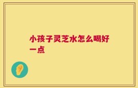 小孩子灵芝水怎么喝好一点