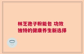 林芝孢子粉能包 功效独特的健康养生新选择