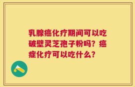 乳腺癌化疗期间可以吃破壁灵芝孢子粉吗？癌症化疗可以吃什么？