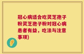 冠心病适合吃灵芝孢子粉灵芝孢子粉对冠心病患者有益，吃法与注意事项)