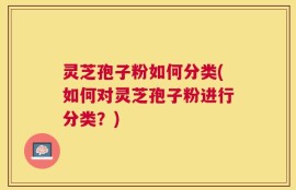 灵芝孢子粉如何分类(如何对灵芝孢子粉进行分类？)