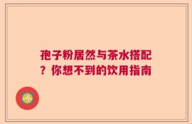 孢子粉居然与茶水搭配？你想不到的饮用指南