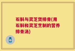 石斛与灵芝煲排骨(用石斛和灵芝烹制的营养排骨汤)
