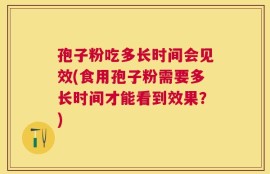 孢子粉吃多长时间会见效(食用孢子粉需要多长时间才能看到效果？)