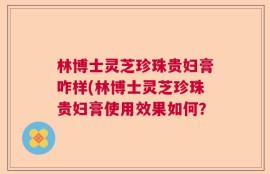 林博士灵芝珍珠贵妇膏咋样(林博士灵芝珍珠贵妇膏使用效果如何？