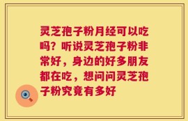 灵芝孢子粉月经可以吃吗？听说灵芝孢子粉非常好，身边的好多朋友都在吃，想问问灵芝孢子粉究竟有多好