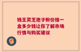 钱王灵芝孢子粉价格一盒多少钱让你了解市场行情与购买建议