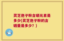 灵芝孢子粉含硒元素是多少(灵芝孢子粉的含硒量是多少？)