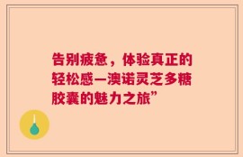 告别疲惫，体验真正的轻松感—澳诺灵芝多糖胶囊的魅力之旅”