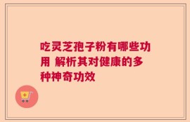 吃灵芝孢子粉有哪些功用 解析其对健康的多种神奇功效