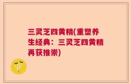 三灵芝四黄精(重塑养生经典：三灵芝四黄精再获推崇)