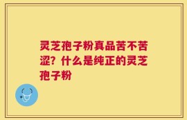 灵芝孢子粉真品苦不苦涩？什么是纯正的灵芝孢子粉