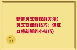 新鲜灵芝菇保鲜方法(灵芝菇保鲜技巧：保证口感新鲜的小技巧)