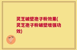 灵芝破壁孢子粉效果(灵芝孢子粉破壁增强功效)