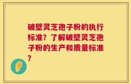 破壁灵芝孢子粉的执行标准？了解破壁灵芝孢子粉的生产和质量标准？