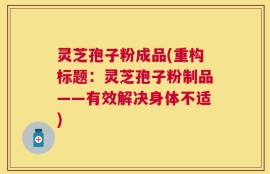 灵芝孢子粉成品(重构标题：灵芝孢子粉制品——有效解决身体不适)