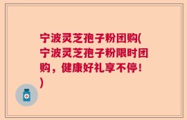 宁波灵芝孢子粉团购(宁波灵芝孢子粉限时团购，健康好礼享不停！)