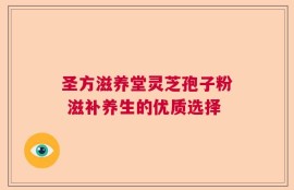 圣方滋养堂灵芝孢子粉 滋补养生的优质选择