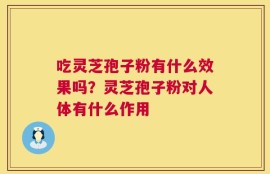 吃灵芝孢子粉有什么效果吗？灵芝孢子粉对人体有什么作用