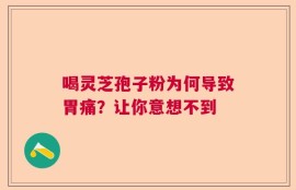 喝灵芝孢子粉为何导致胃痛？让你意想不到
