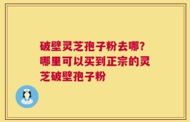 破壁灵芝孢子粉去哪？哪里可以买到正宗的灵芝破壁孢子粉