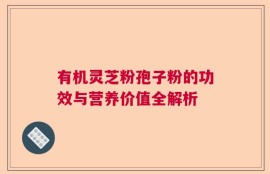 有机灵芝粉孢子粉的功效与营养价值全解析