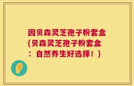 因贝森灵芝孢子粉套盒(贝森灵芝孢子粉套盒：自然养生好选择！)