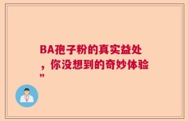 BA孢子粉的真实益处，你没想到的奇妙体验”