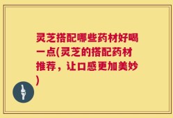 灵芝搭配哪些药材好喝一点(灵芝的搭配药材推荐，让口感更加美妙)