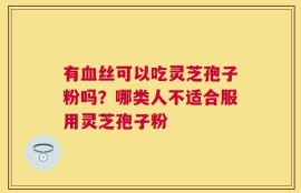 有血丝可以吃灵芝孢子粉吗？哪类人不适合服用灵芝孢子粉