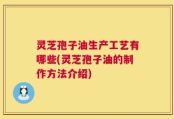 灵芝孢子油生产工艺有哪些(灵芝孢子油的制作方法介绍)