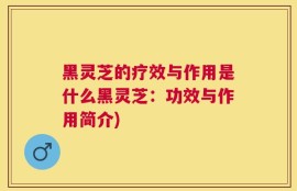 黑灵芝的疗效与作用是什么黑灵芝：功效与作用简介)