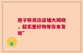 孢子粉周边店铺大揭晓，超实惠好物等你来发现”