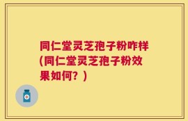 同仁堂灵芝孢子粉咋样(同仁堂灵芝孢子粉效果如何？)