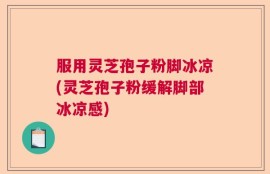 服用灵芝孢子粉脚冰凉(灵芝孢子粉缓解脚部冰凉感)
