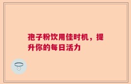 孢子粉饮用佳时机，提升你的每日活力