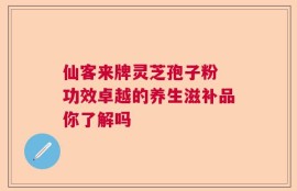 仙客来牌灵芝孢子粉 功效卓越的养生滋补品你了解吗