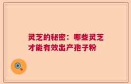 灵芝的秘密：哪些灵芝才能有效出产孢子粉