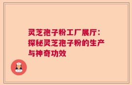 灵芝孢子粉工厂展厅：探秘灵芝孢子粉的生产与神奇功效