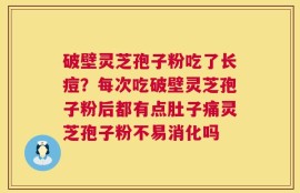 破壁灵芝孢子粉吃了长痘？每次吃破壁灵芝孢子粉后都有点肚子痛灵芝孢子粉不易消化吗