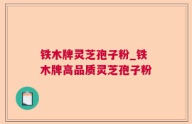 铁木牌灵芝孢子粉_铁木牌高品质灵芝孢子粉