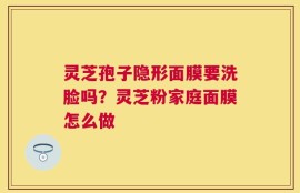 灵芝孢子隐形面膜要洗脸吗？灵芝粉家庭面膜怎么做
