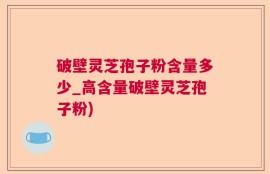 破壁灵芝孢子粉含量多少_高含量破壁灵芝孢子粉)