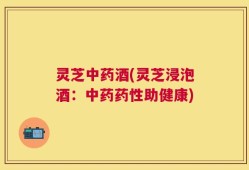 灵芝中药酒(灵芝浸泡酒：中药药性助健康)